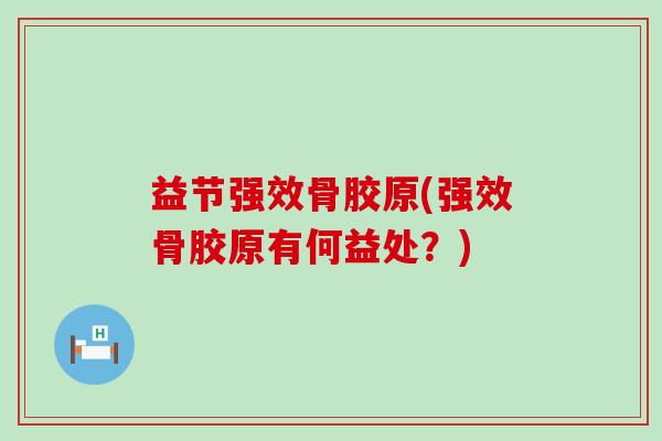 益节强效骨胶原(强效骨胶原有何益处？)-第1张图片-氨糖科普网