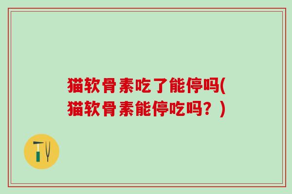 猫软骨素吃了能停吗(猫软骨素能停吃吗?)-第1张图片-氨糖科普网 猫软骨素吃了能停吗(猫软骨素能停吃吗?)-第1张图片-氨糖科普网