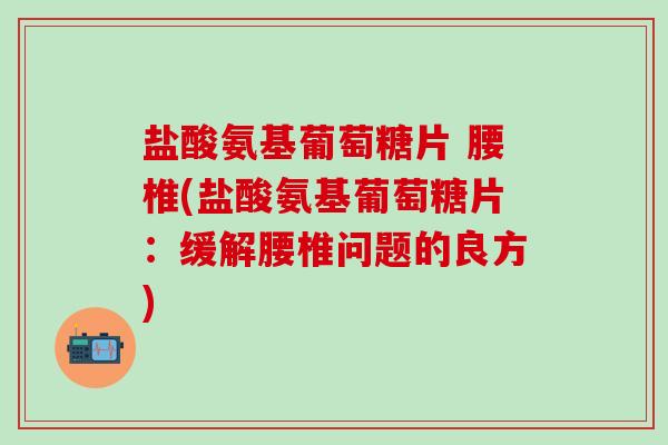 盐酸氨基葡萄糖片 腰椎(盐酸氨基葡萄糖片：缓解腰椎问题的良方)-第1张图片-氨糖科普网