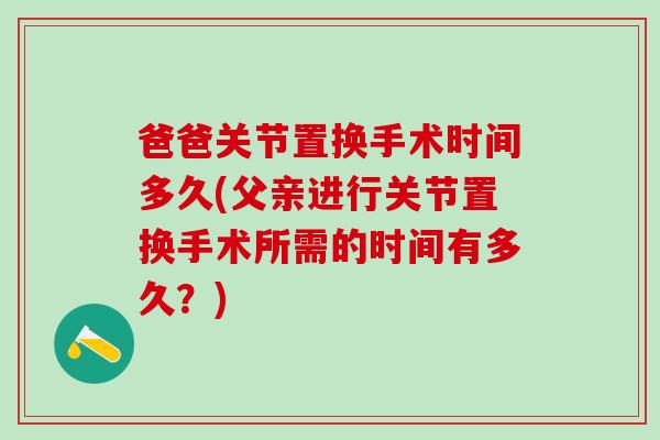 爸爸关节置换手术时间多久(父亲进行关节置换手术所需的时间有多久？)-第1张图片-氨糖科普网