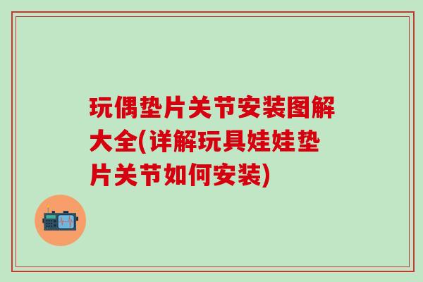 玩偶垫片关节安装图解大全(详解玩具娃娃垫片关节如何安装)-第1张图片-氨糖科普网
