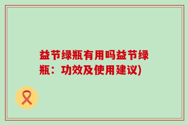 益节绿瓶有用吗益节绿瓶:功效及使用建议)-第1张图片-氨糖科普网 益节绿瓶有用吗益节绿瓶:功效及使用建议)-第1张图片-氨糖科普网