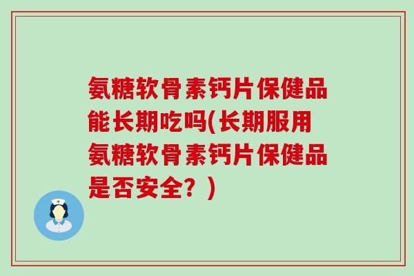 氨糖软骨素钙片保健品能长期吃吗(长期服用氨糖软骨素钙片保健品是否安全?)-第1张图片-氨糖科普网 氨糖软骨素钙片保健品能长期吃吗(长期服用氨糖软骨素钙片保健品是否安全?)-第1张图片-氨糖科普网