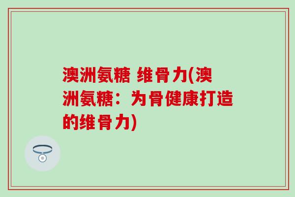 澳洲氨糖 维骨力(澳洲氨糖:为骨健康打造的维骨力)-第1张图片-氨糖科普网 澳洲氨糖 维骨力(澳洲氨糖:为骨健康打造的维骨力)-第1张图片-氨糖科普网
