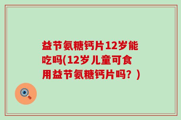 益节氨糖钙片12岁能吃吗(12岁儿童可食用益节氨糖钙片吗?)-第1张图片-氨糖科普网 益节氨糖钙片12岁能吃吗(12岁儿童可食用益节氨糖钙片吗?)-第1张图片-氨糖科普网