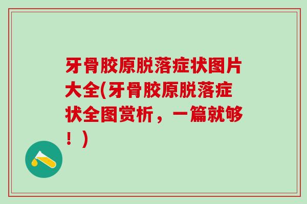 牙骨胶原脱落症状图片大全(牙骨胶原脱落症状全图赏析,一篇就够!)-第1张图片-氨糖科普网 牙骨胶原脱落症状图片大全(牙骨胶原脱落症状全图赏析,一篇就够!)-第1张图片-氨糖科普网