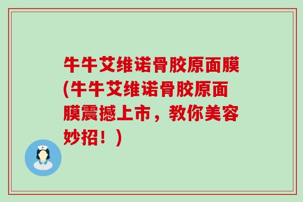 牛牛艾维诺骨胶原面膜(牛牛艾维诺骨胶原面膜震撼上市，教你美容妙招！)-第1张图片-氨糖科普网