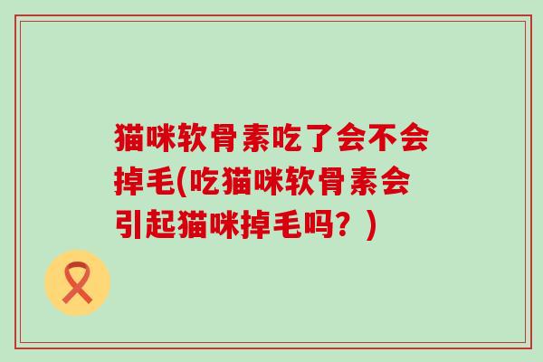 猫咪软骨素吃了会不会掉毛(吃猫咪软骨素会引起猫咪掉毛吗?)-第1张图片-氨糖科普网 猫咪软骨素吃了会不会掉毛(吃猫咪软骨素会引起猫咪掉毛吗?)-第1张图片-氨糖科普网