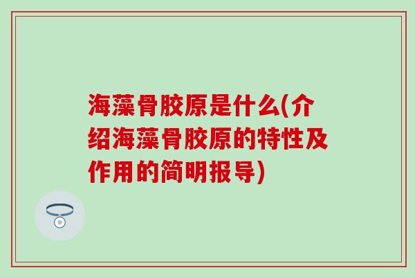 海藻骨胶原是什么(介绍海藻骨胶原的特性及作用的简明报导)-第1张图片-氨糖科普网 海藻骨胶原是什么(介绍海藻骨胶原的特性及作用的简明报导)-第1张图片-氨糖科普网