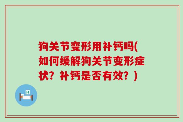 狗关节变形用补钙吗(如何缓解狗关节变形症状？补钙是否有效？)-第1张图片-氨糖科普网