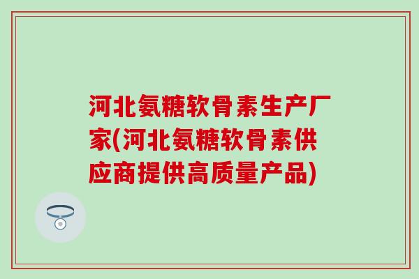 河北氨糖软骨素生产厂家(河北氨糖软骨素供应商提供高质量产品)-第1张图片-氨糖科普网