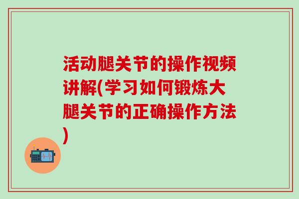 活动腿关节的操作视频讲解(学习如何锻炼大腿关节的正确操作方法)-第1张图片-氨糖科普网 活动腿关节的操作视频讲解(学习如何锻炼大腿关节的正确操作方法)-第1张图片-氨糖科普网