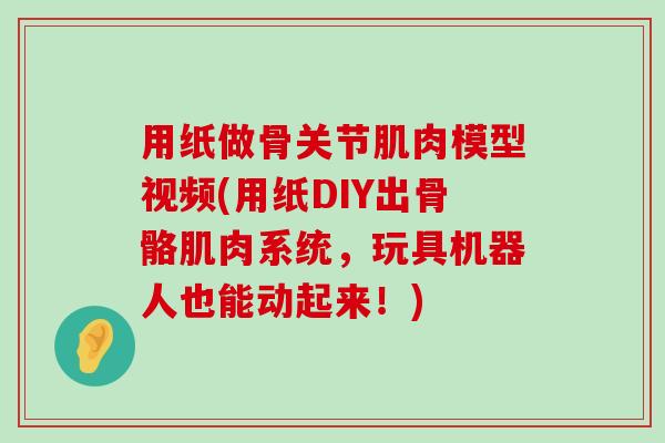 用纸做骨关节肌肉模型视频(用纸DIY出骨骼肌肉系统，玩具机器人也能动起来！)-第1张图片-氨糖科普网