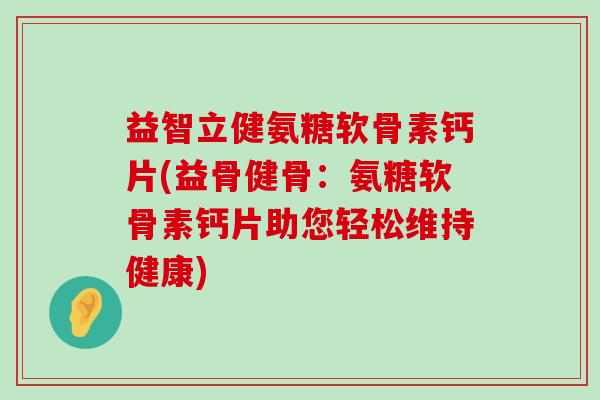 益智立健氨糖软骨素钙片(益骨健骨：氨糖软骨素钙片助您轻松维持健康)-第1张图片-氨糖科普网