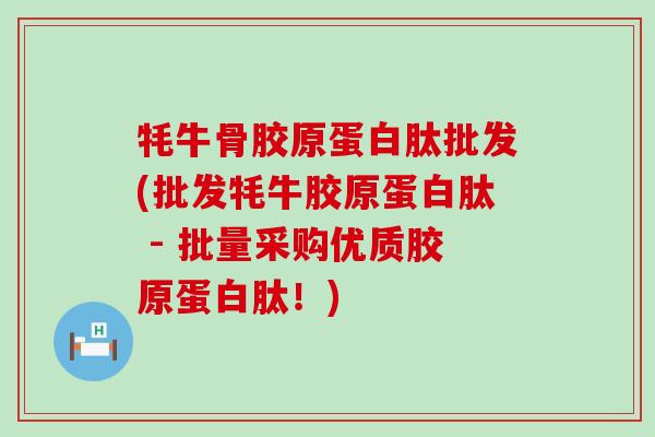 牦牛骨胶原蛋白肽批发(批发牦牛胶原蛋白肽 - 批量采购优质胶原蛋白肽!)-第1张图片-氨糖科普网 牦牛骨胶原蛋白肽批发(批发牦牛胶原蛋白肽 - 批量采购优质胶原蛋白肽!)-第1张图片-氨糖科普网