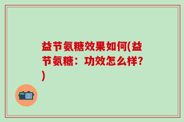 益节氨糖效果如何(益节氨糖:功效怎么样?)-第1张图片-氨糖科普网 益节氨糖效果如何(益节氨糖:功效怎么样?)-第1张图片-氨糖科普网