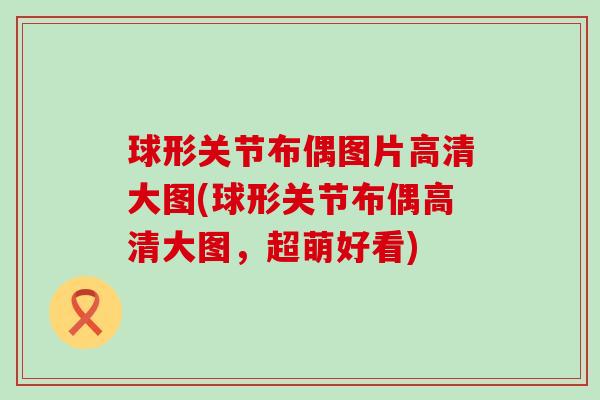 球形关节布偶图片高清大图(球形关节布偶高清大图,超萌好看)-第1张图片-氨糖科普网 球形关节布偶图片高清大图(球形关节布偶高清大图,超萌好看)-第1张图片-氨糖科普网