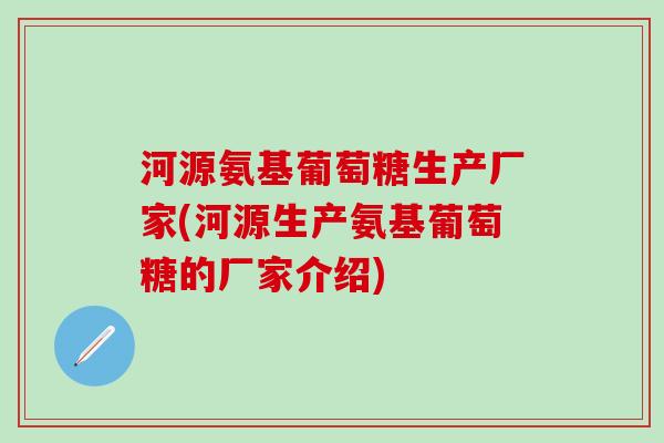 河源氨基葡萄糖生产厂家(河源生产氨基葡萄糖的厂家介绍)-第1张图片-氨糖科普网 河源氨基葡萄糖生产厂家(河源生产氨基葡萄糖的厂家介绍)-第1张图片-氨糖科普网