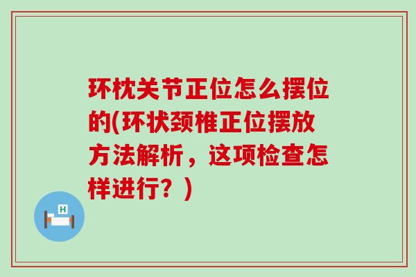 环枕关节正位怎么摆位的(环状颈椎正位摆放方法解析,这项检查怎样进行?)-第1张图片-氨糖科普网 环枕关节正位怎么摆位的(环状颈椎正位摆放方法解析,这项检查怎样进行?)-第1张图片-氨糖科普网