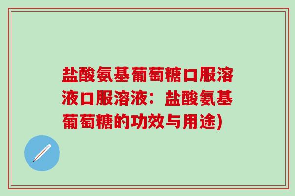 盐酸氨基葡萄糖口服溶液口服溶液：盐酸氨基葡萄糖的功效与用途)-第1张图片-氨糖科普网