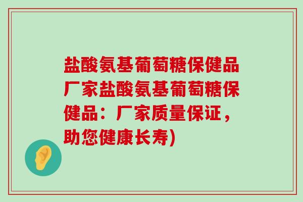 盐酸氨基葡萄糖保健品厂家盐酸氨基葡萄糖保健品：厂家质量保证，助您健康长寿)-第1张图片-氨糖科普网