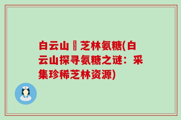 白云山釆芝林氨糖(白云山探寻氨糖之谜:采集珍稀芝林资源)-第1张图片-氨糖科普网 白云山釆芝林氨糖(白云山探寻氨糖之谜:采集珍稀芝林资源)-第1张图片-氨糖科普网