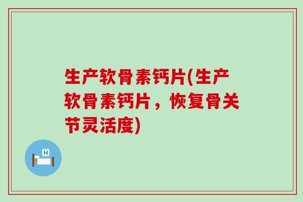 生产软骨素钙片(生产软骨素钙片，恢复骨关节灵活度)-第1张图片-氨糖科普网