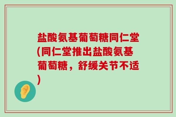 盐酸氨基葡萄糖同仁堂(同仁堂推出盐酸氨基葡萄糖,舒缓关节不适)-第1张图片-氨糖科普网 盐酸氨基葡萄糖同仁堂(同仁堂推出盐酸氨基葡萄糖,舒缓关节不适)-第1张图片-氨糖科普网