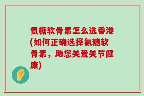 氨糖软骨素怎么选香港(如何正确选择氨糖软骨素，助您关爱关节健康)-第1张图片-氨糖科普网