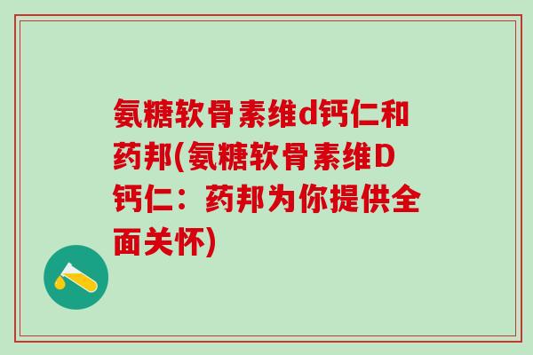 氨糖软骨素维d钙仁和药邦(氨糖软骨素维D钙仁：药邦为你提供全面关怀)-第1张图片-氨糖科普网
