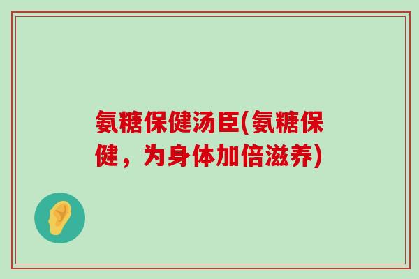 氨糖保健汤臣(氨糖保健,为身体加倍滋养)-第1张图片-氨糖科普网 氨糖保健汤臣(氨糖保健,为身体加倍滋养)-第1张图片-氨糖科普网