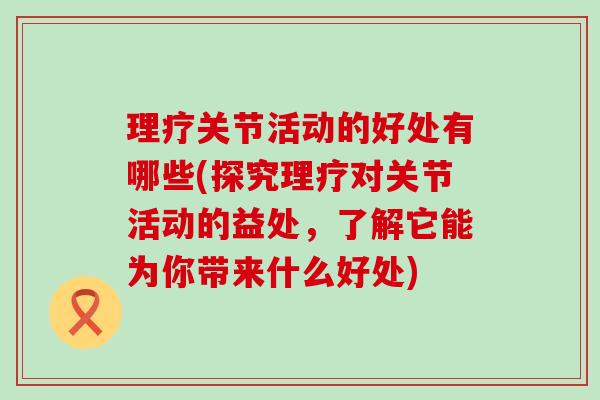 理疗关节活动的好处有哪些(探究理疗对关节活动的益处,了解它能为你带来什么好处)-第1张图片-氨糖科普网 理疗关节活动的好处有哪些(探究理疗对关节活动的益处,了解它能为你带来什么好处)-第1张图片-氨糖科普网