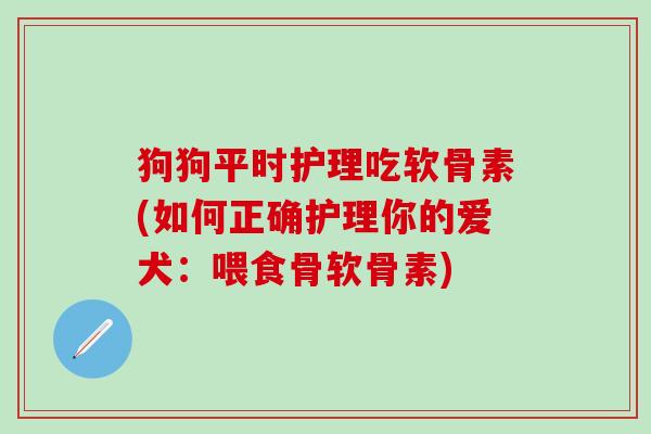 狗狗平时护理吃软骨素(如何正确护理你的爱犬:喂食骨软骨素)-第1张图片-氨糖科普网 狗狗平时护理吃软骨素(如何正确护理你的爱犬:喂食骨软骨素)-第1张图片-氨糖科普网