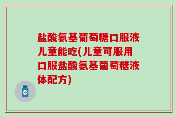盐酸氨基葡萄糖口服液儿童能吃(儿童可服用口服盐酸氨基葡萄糖液体配方)-第1张图片-氨糖科普网 盐酸氨基葡萄糖口服液儿童能吃(儿童可服用口服盐酸氨基葡萄糖液体配方)-第1张图片-氨糖科普网