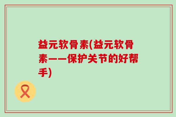 益元软骨素(益元软骨素——保护关节的好帮手)-第1张图片-氨糖科普网 益元软骨素(益元软骨素——保护关节的好帮手)-第1张图片-氨糖科普网