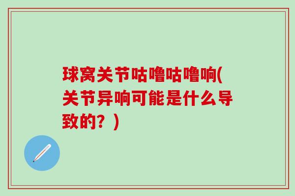 球窝关节咕噜咕噜响(关节异响可能是什么导致的?)-第1张图片-氨糖科普网 球窝关节咕噜咕噜响(关节异响可能是什么导致的?)-第1张图片-氨糖科普网