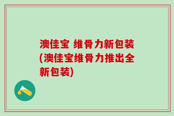 澳佳宝 维骨力新包装(澳佳宝维骨力推出全新包装)-第1张图片-氨糖科普网 澳佳宝 维骨力新包装(澳佳宝维骨力推出全新包装)-第1张图片-氨糖科普网
