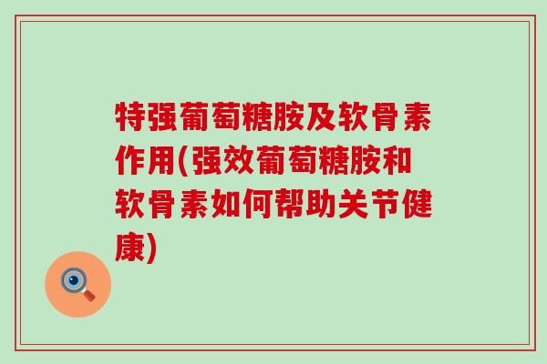 特强葡萄糖胺及软骨素作用(强效葡萄糖胺和软骨素如何帮助关节健康)-第1张图片-氨糖科普网