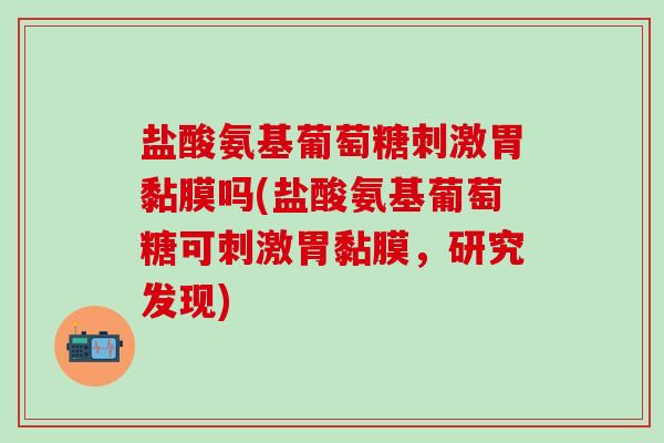 盐酸氨基葡萄糖刺激胃黏膜吗(盐酸氨基葡萄糖可刺激胃黏膜,研究发现)-第1张图片-氨糖科普网 盐酸氨基葡萄糖刺激胃黏膜吗(盐酸氨基葡萄糖可刺激胃黏膜,研究发现)-第1张图片-氨糖科普网