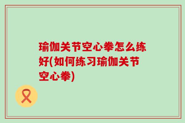 瑜伽关节空心拳怎么练好(如何练习瑜伽关节空心拳)-第1张图片-氨糖科普网 瑜伽关节空心拳怎么练好(如何练习瑜伽关节空心拳)-第1张图片-氨糖科普网