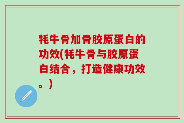 牦牛骨加骨胶原蛋白的功效(牦牛骨与胶原蛋白结合,打造健康功效。)-第1张图片-氨糖科普网 牦牛骨加骨胶原蛋白的功效(牦牛骨与胶原蛋白结合,打造健康功效。)-第1张图片-氨糖科普网