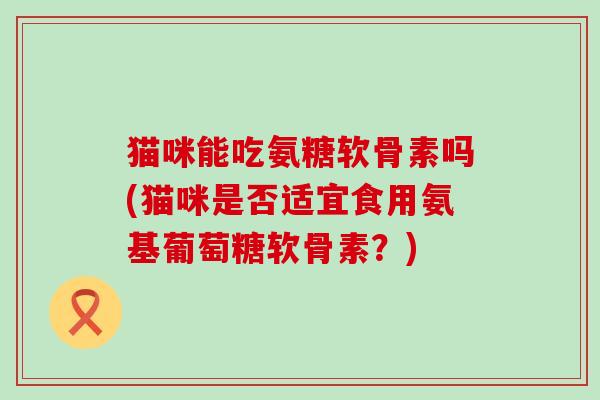 猫咪能吃氨糖软骨素吗(猫咪是否适宜食用氨基葡萄糖软骨素？)-第1张图片-氨糖科普网