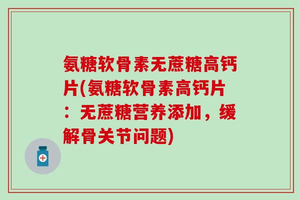 氨糖软骨素无蔗糖高钙片(氨糖软骨素高钙片:无蔗糖营养添加,缓解骨关节问题)-第1张图片-氨糖科普网 氨糖软骨素无蔗糖高钙片(氨糖软骨素高钙片:无蔗糖营养添加,缓解骨关节问题)-第1张图片-氨糖科普网