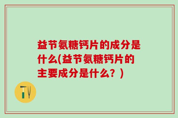 益节氨糖钙片的成分是什么(益节氨糖钙片的主要成分是什么?)-第1张图片-氨糖科普网 益节氨糖钙片的成分是什么(益节氨糖钙片的主要成分是什么?)-第1张图片-氨糖科普网