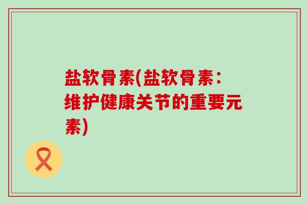 盐软骨素(盐软骨素:维护健康关节的重要元素)-第1张图片-氨糖科普网 盐软骨素(盐软骨素:维护健康关节的重要元素)-第1张图片-氨糖科普网