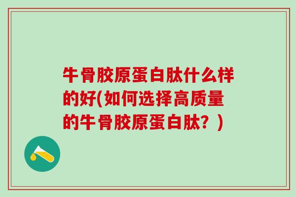 牛骨胶原蛋白肽什么样的好(如何选择高质量的牛骨胶原蛋白肽?)-第1张图片-氨糖科普网 牛骨胶原蛋白肽什么样的好(如何选择高质量的牛骨胶原蛋白肽?)-第1张图片-氨糖科普网