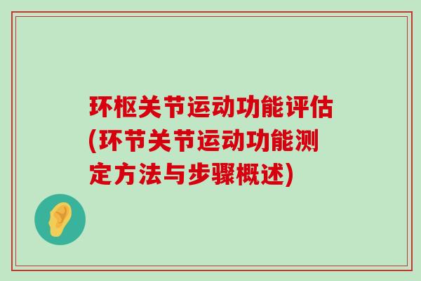环枢关节运动功能评估(环节关节运动功能测定方法与步骤概述)-第1张图片-氨糖科普网 环枢关节运动功能评估(环节关节运动功能测定方法与步骤概述)-第1张图片-氨糖科普网