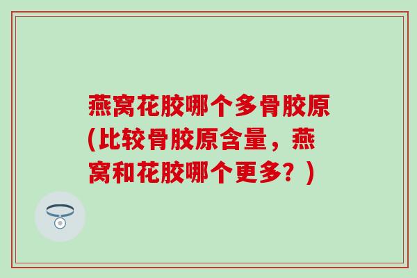 燕窝花胶哪个多骨胶原(比较骨胶原含量,燕窝和花胶哪个更多?)-第1张图片-氨糖科普网 燕窝花胶哪个多骨胶原(比较骨胶原含量,燕窝和花胶哪个更多?)-第1张图片-氨糖科普网