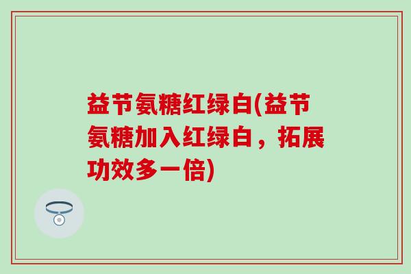 益节氨糖红绿白(益节氨糖加入红绿白,拓展功效多一倍)-第1张图片-氨糖科普网 益节氨糖红绿白(益节氨糖加入红绿白,拓展功效多一倍)-第1张图片-氨糖科普网