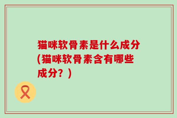 猫咪软骨素是什么成分(猫咪软骨素含有哪些成分?)-第1张图片-氨糖科普网 猫咪软骨素是什么成分(猫咪软骨素含有哪些成分?)-第1张图片-氨糖科普网